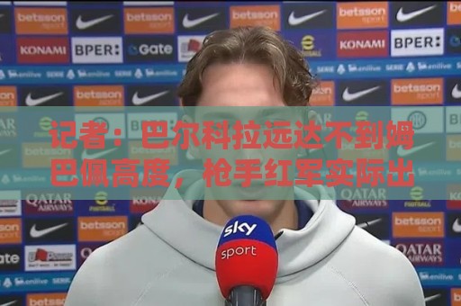 记者：巴尔科拉远达不到姆巴佩高度，枪手红军实际出价可能1.2亿