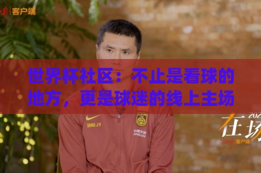 世界杯社区：不止是看球的地方，更是球迷的线上主场 | 世界杯社区怎么玩？【世界杯社区】带你解锁全新观赛社交体验🟨线上十大最稳博球网不卡顿在线观看初盘全场回放投屏赛程