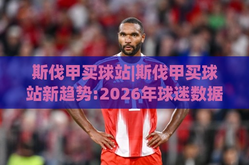 斯伐甲买球站|斯伐甲买球站新趋势:2026年球迷数据平台+斯伐甲买球站体验升级🟨今晚靠谱最火压球站集锦软件登入上盘地址两球半