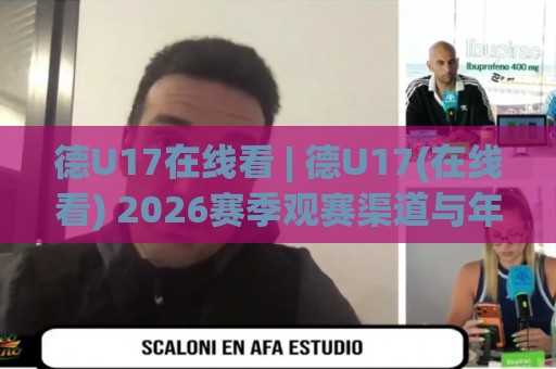 德U17在线看 | 德U17(在线看) 2026赛季观赛渠道与年轻球员看点【德U17在线看】🟨网上热门娱乐网4K俱乐部中水入口无解说半场波胆