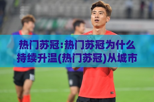 热门苏冠:热门苏冠为什么持续升温(热门苏冠)从城市联赛到全民话题的底层逻辑🟨今晚靠谱最火押球站软件登入上盘地址两球半社区