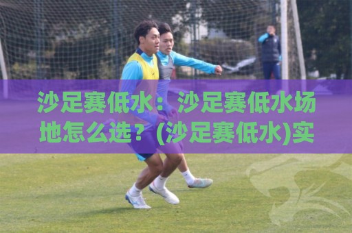 沙足赛低水：沙足赛低水场地怎么选？(沙足赛低水)实战节奏与用球细节全拆解🟨最全手机信誉买球站无插件低调看冠军走盘单双盘独赢