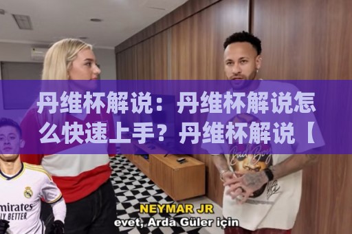 丹维杯解说：丹维杯解说怎么快速上手？丹维杯解说【新手入门】+丹维杯解说实战表达技巧🟨今日最新外围堵球网APP网址球盘平台赛后回放JRS