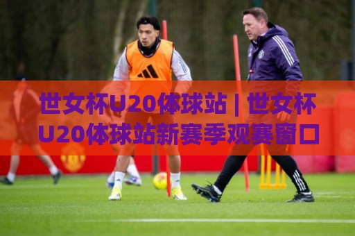 世女杯U20体球站 | 世女杯U20体球站新赛季观赛窗口 (世女杯U20体球站) 年轻风暴与战术看点🟨最大权威网页体育网流畅代理1080P官网无插件低调看