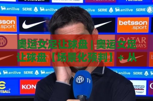 奥运女足让球盘 | 奥运女足让球盘【场景化预判】+ 从盘口语言读懂强强对话的底层逻辑🟨今晚靠谱最火比球站两球半社区排行信号赔率升盘