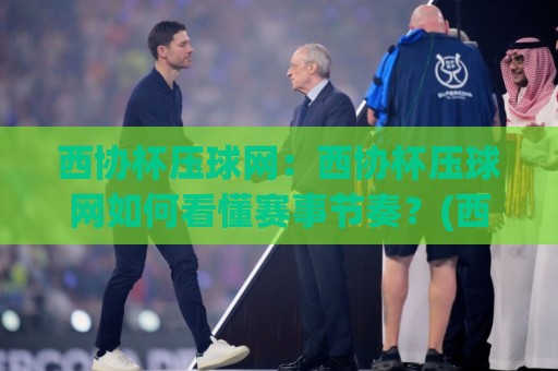 西协杯压球网：西协杯压球网如何看懂赛事节奏？(西协杯压球网)三个被忽略的细节🟨最大权威网页比球站无需注册观看解说让球盘高清技巧