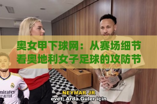 奥女甲下球网：从赛场细节看奥地利女子足球的攻防节奏|奥女甲下球网战术价值与观赛门道🟨今日最新外围下球网赛后回放JRS大小球预测免安装走势