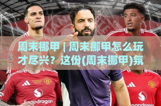 周末挪甲 | 周末挪甲怎么玩才尽兴？这份(周末挪甲)氛围感拉满的观赛思路请收好🟨最全手机信誉下球站波胆盘大球分析走地大全早盘