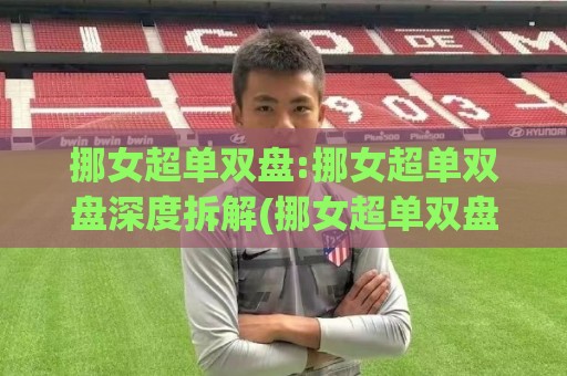 挪女超单双盘:挪女超单双盘深度拆解(挪女超单双盘)从赛制逻辑到数据观察的完整脉络🟨网上热门投球网排名回放无广告全场录像公司比分