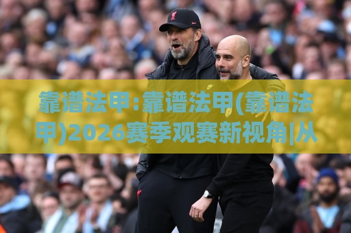 靠谱法甲:靠谱法甲(靠谱法甲)2026赛季观赛新视角|从战术节奏到数据细节的靠谱法甲体验🟨网上热门压球站无需登录对比大礼包导航小球粤语解说