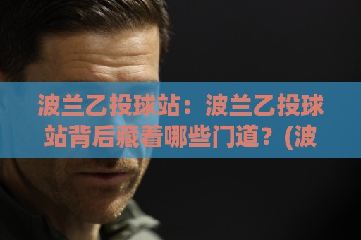 波兰乙投球站：波兰乙投球站背后藏着哪些门道？(波兰乙投球站)数据流与临场节奏的深度拆解🟨网上热门买球站全场录像公司比分下盘无需登录对比