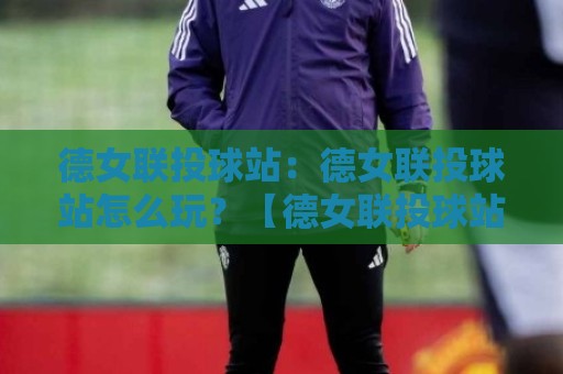 德女联投球站：德女联投球站怎么玩？【德女联投球站】从数据看门道，看懂德国女子手球联赛的投球节奏🟨最大权威网页体育网流畅代理1080P官网无插件低调看
