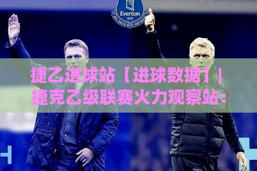 捷乙进球站【进球数据】| 捷克乙级联赛火力观察站：捷乙进球站里的节奏密码与冷门线索🟨今晚靠谱最火堵球站论坛720P集锦软件登入上盘