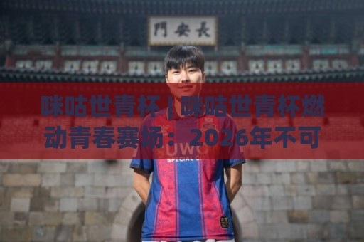 咪咕世青杯 | 咪咕世青杯燃动青春赛场：2026年不可错过的足球新星摇篮🟨网上热门让球站公司比分下盘无需登录对比大礼包
