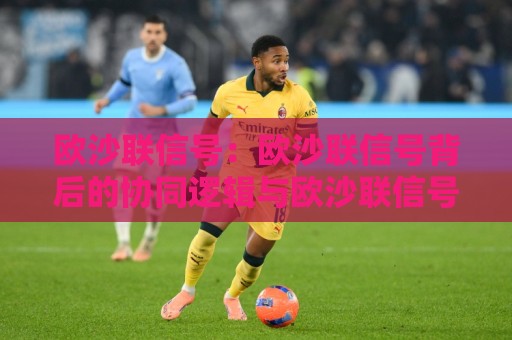 欧沙联信号：欧沙联信号背后的协同逻辑与欧沙联信号在2026年的新看点🟨最全手机信誉堵球网视频半全场动画水位精彩片段流畅