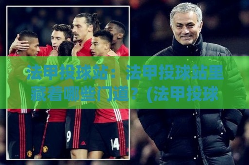 法甲投球站：法甲投球站里藏着哪些门道？(法甲投球站)资深球迷都在聊的细节🟨最大权威网页压球网冠军走盘单双盘独赢波胆盘大球