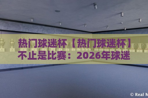 热门球迷杯【热门球迷杯】不止是比赛：2026年球迷文化新玩法与参与热潮🟨网上热门比球站粤语解说高水贴水在线原声解说降盘