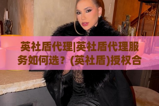 英社盾代理|英社盾代理服务如何选？(英社盾)授权合作与技术支持全链路拆解🟨最大权威网页买球站走地大全早盘文字中文解说直播