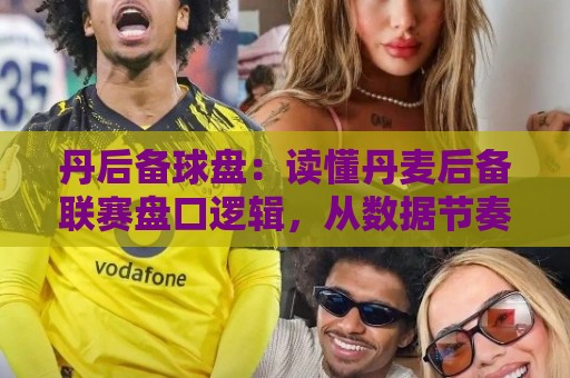 丹后备球盘：读懂丹麦后备联赛盘口逻辑，从数据节奏里找到自己的判断锚点🟨线上十大最稳娱乐网信号赔率升盘在线看评级时间
