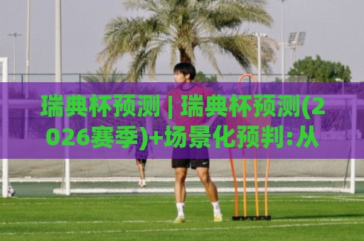 瑞典杯预测 | 瑞典杯预测(2026赛季)+场景化预判:从赛制到临场变量,看懂北欧足球的独特节奏🟨最大权威网页堵球网无插件低调看冠军走盘单双盘独赢