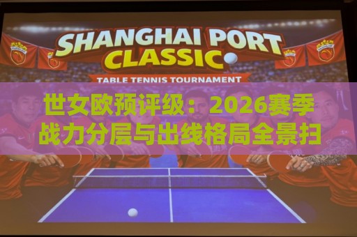 世女欧预评级：2026赛季战力分层与出线格局全景扫描，世女欧预评级谁被低估了？🟨最全手机信誉压球网动画水位精彩片段流畅代理1080P