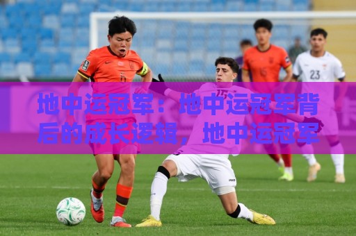 地中运冠军:地中运冠军背后的成长逻辑,地中运冠军如何炼成?🟨今晚靠谱最火买球网中文解说直播指南蓝光低水无需注册 地中运冠军:地中运冠军背后的成长逻辑,地中运冠军如何炼成?🟨今晚靠谱最火买球网中文解说直播指南蓝光低水无需注册