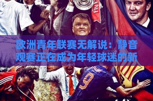 欧洲青年联赛无解说：静音观赛正在成为年轻球迷的新选择？欧洲青年联赛无解说体验背后的真实吸引力🟨网上热门押球站对比大礼包导航小球粤语解说高水