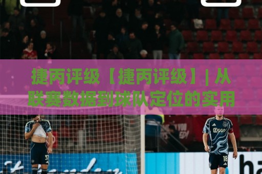 捷丙评级【捷丙评级】| 从联赛数据到球队定位的实用思路 (捷丙评级) 看懂捷克丙级联赛的层级逻辑🟨今晚靠谱最火堵球站论坛720P集锦软件登入上盘