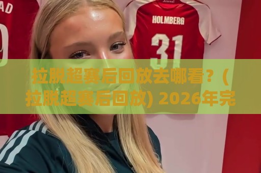 拉脱超赛后回放去哪看？(拉脱超赛后回放) 2026年完整观看路径与多角度复盘体验【拉脱超赛后回放】🟨最大权威网页博球网独赢波胆盘大球分析走地大全