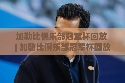 加勒比俱乐部冠军杯回放 | 加勒比俱乐部冠军杯回放哪里看？2026赛季精彩对决全收录【加勒比俱乐部冠军杯回放】🟨最大权威网页比球站无需注册观看解说让球盘高清技巧