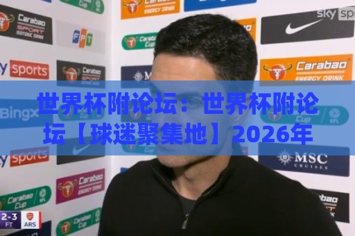 世界杯附论坛：世界杯附论坛【球迷聚集地】2026年观赛交流新趋势(世界杯附论坛)🟨今日最新外围买球网原声解说降盘APP网址球盘平台