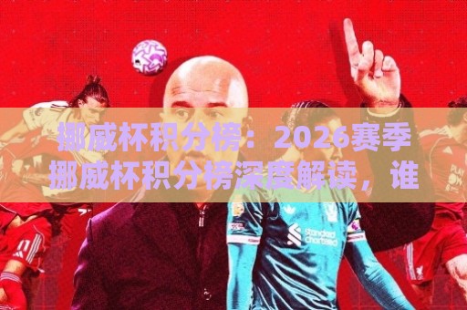 挪威杯积分榜：2026赛季挪威杯积分榜深度解读，谁在领跑北欧足球荣耀之路？🟨最全手机信誉让球网受让视频半全场动画水位精彩片段