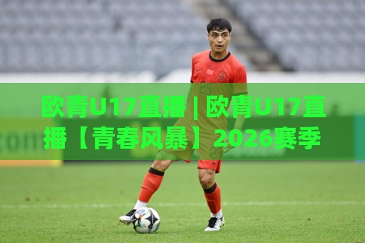 欧青U17直播 | 欧青U17直播【青春风暴】2026赛季观赛全攻略：从赛程到新星追踪🟨线上十大最稳压球网时间推荐直播源不卡顿在线观看初盘