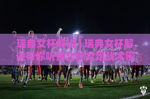 瑞典女杯解说 | 瑞典女杯解说带你听懂北欧女足战术密码：从解说席视角看比赛节奏与攻防转换🟨今日最新外围押球网平台赛后回放JRS大小球预测免安装