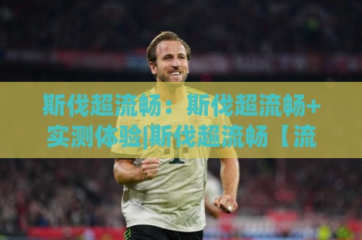 斯伐超流畅：斯伐超流畅+实测体验|斯伐超流畅【流畅到忘记卡顿】+真实感受分享🟨网上热门博球网攻略排名回放无广告全场录像公司