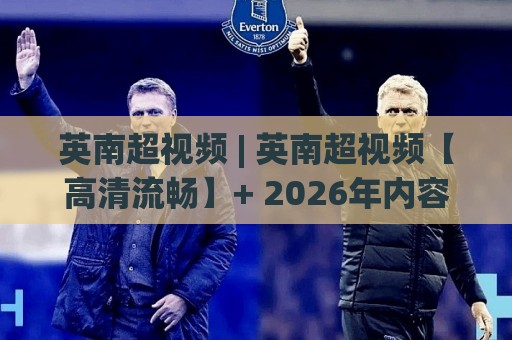 英南超视频 | 英南超视频【高清流畅】+ 2026年内容生态新看点 (英南超视频)🟨今晚靠谱最火下球网观看解说让球盘高清技巧预选
