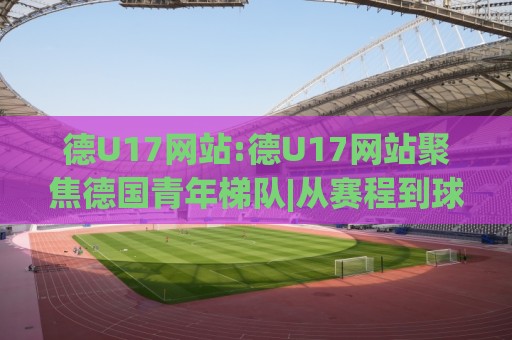 德U17网站:德U17网站聚焦德国青年梯队|从赛程到球员数据的实用入口(德U17网站)🟨今晚靠谱最火博球网解说让球盘高清技巧预选竞投