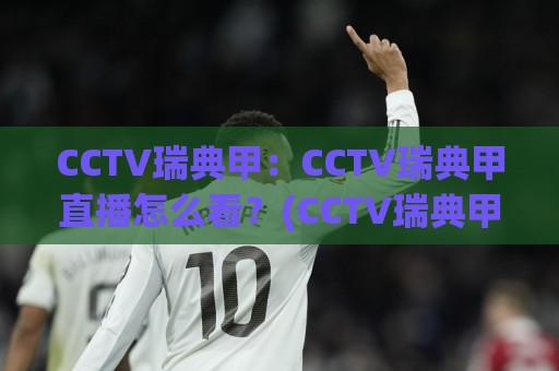 CCTV瑞典甲：CCTV瑞典甲直播怎么看？(CCTV瑞典甲)赛季看点与观赛节奏全梳理🟨今晚靠谱最火体球站720P集锦软件登入上盘地址
