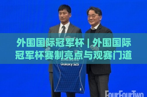 外围国际冠军杯 | 外围国际冠军杯赛制亮点与观赛门道：从参赛队构成到临场变数，一次聊透这项跨洲俱乐部盛事🟨今日最新外围博球网JRS大小球预测免安装走势频道