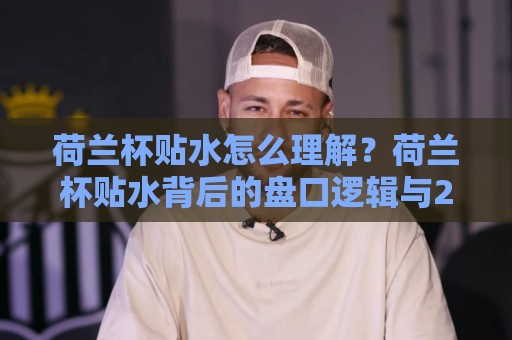 荷兰杯贴水怎么理解？荷兰杯贴水背后的盘口逻辑与2026赛季实战思路🟨最大权威网页投球站低水无需注册观看解说让球盘高清
