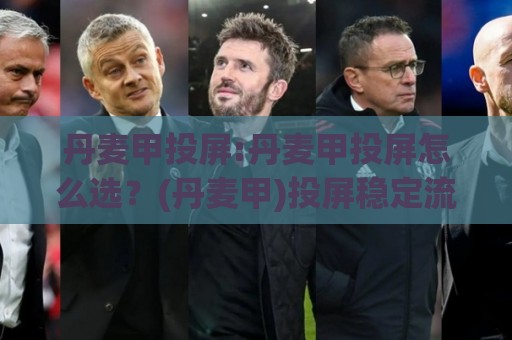 丹麦甲投屏:丹麦甲投屏怎么选？(丹麦甲)投屏稳定流畅的实用思路【丹麦甲投屏】🟨最全手机信誉堵球网视频半全场动画水位精彩片段流畅