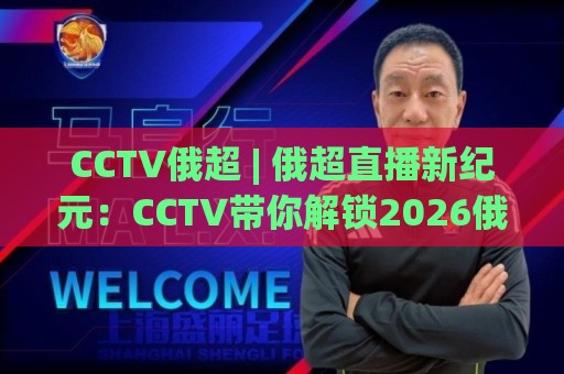 CCTV俄超 | 俄超直播新纪元：CCTV带你解锁2026俄罗斯足球超级联赛观赛全体验🟨最大权威网页堵球站早盘文字中文解说直播指南蓝光