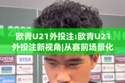 欧青U21外投注:欧青U21外投注新视角|从赛前场景化预判到数据拆解,欧青U21外投注的进阶思路🟨最大权威网页下球站指南蓝光低水无需注册观看解说