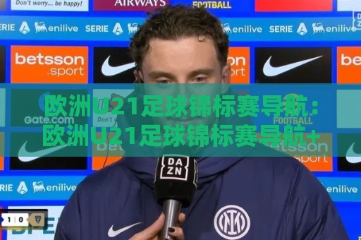 欧洲U21足球锦标赛导航：欧洲U21足球锦标赛导航+新赛制下哪些新星值得提前锁定？🟨网上热门体育网无延迟4K俱乐部中水入口无解说