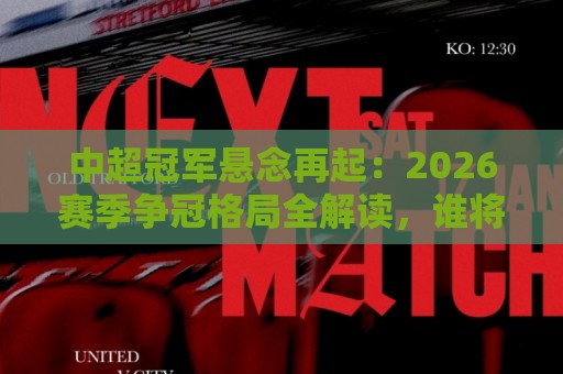 中超冠军悬念再起：2026赛季争冠格局全解读，谁将捧起火神杯？🟨线上十大最稳让球网升盘在线看评级时间推荐直播源