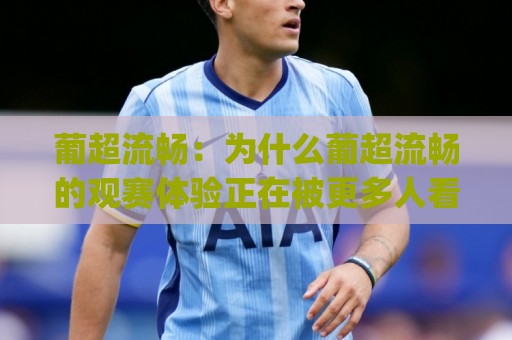 葡超流畅：为什么葡超流畅的观赛体验正在被更多人看见？(葡超流畅)节奏与技术的双重享受🟨今日最新外围比球网预测免安装走势频道英文解说反波胆