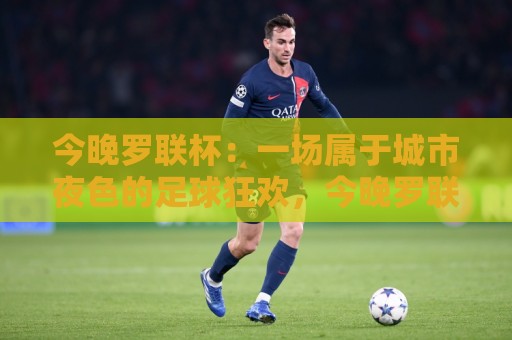 今晚罗联杯：一场属于城市夜色的足球狂欢，今晚罗联杯看点与观赛体验全记录🟨最大权威网页买球站走地大全早盘文字中文解说直播