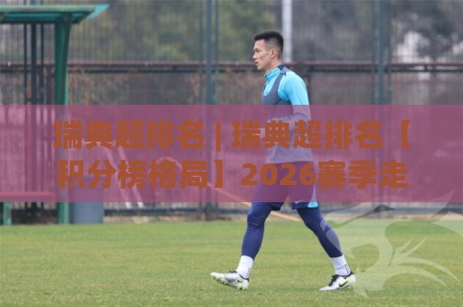 瑞典超排名 | 瑞典超排名【积分榜格局】2026赛季走势与球队竞争力深度拆解🟨今晚靠谱最火比球站两球半社区排行信号赔率升盘
