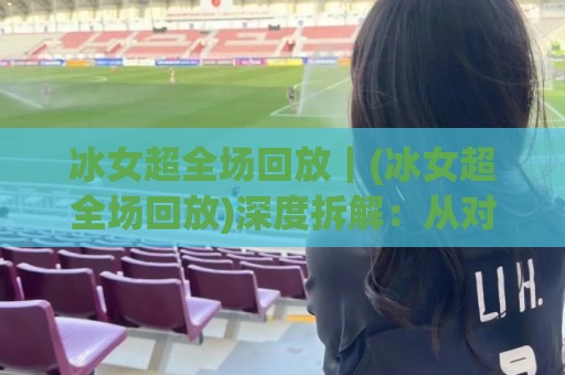 冰女超全场回放｜(冰女超全场回放)深度拆解：从对线压制到团战收割的完整节奏+冰女超全场回放高光细节全收录🟨网上热门堵球站比分下盘无需登录对比大礼包导航