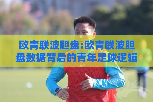 欧青联波胆盘:欧青联波胆盘数据背后的青年足球逻辑【欧青联波胆盘】看准节奏比猜比分更重要🟨最全手机信誉压球网动画水位精彩片段流畅代理1080P
